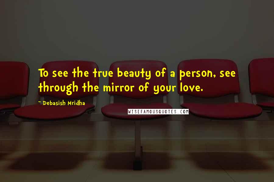 Debasish Mridha Quotes: To see the true beauty of a person, see through the mirror of your love.
