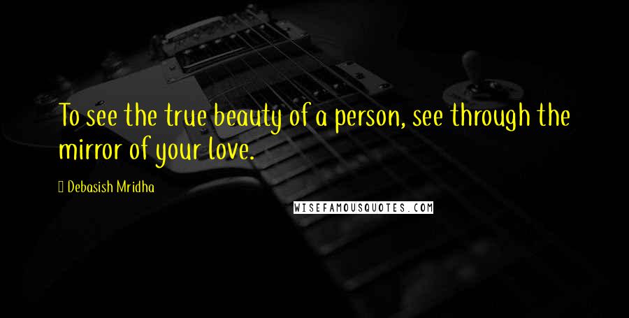 Debasish Mridha Quotes: To see the true beauty of a person, see through the mirror of your love.