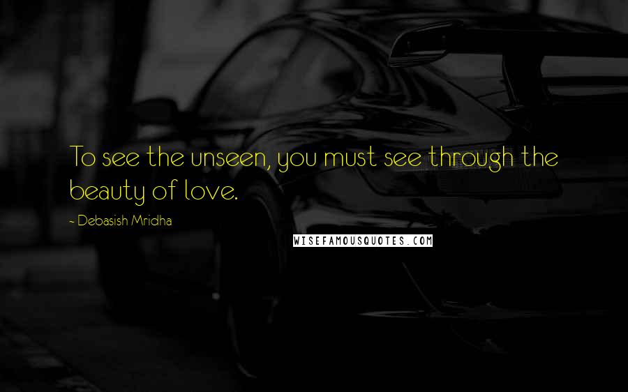 Debasish Mridha Quotes: To see the unseen, you must see through the beauty of love.
