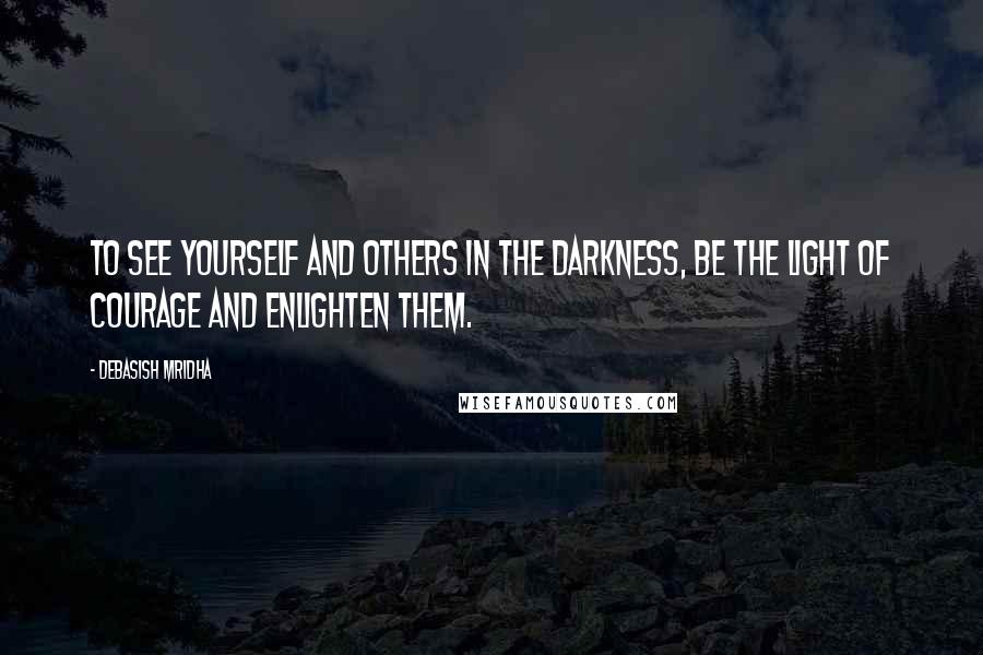 Debasish Mridha Quotes: To see yourself and others in the darkness, be the light of courage and enlighten them.