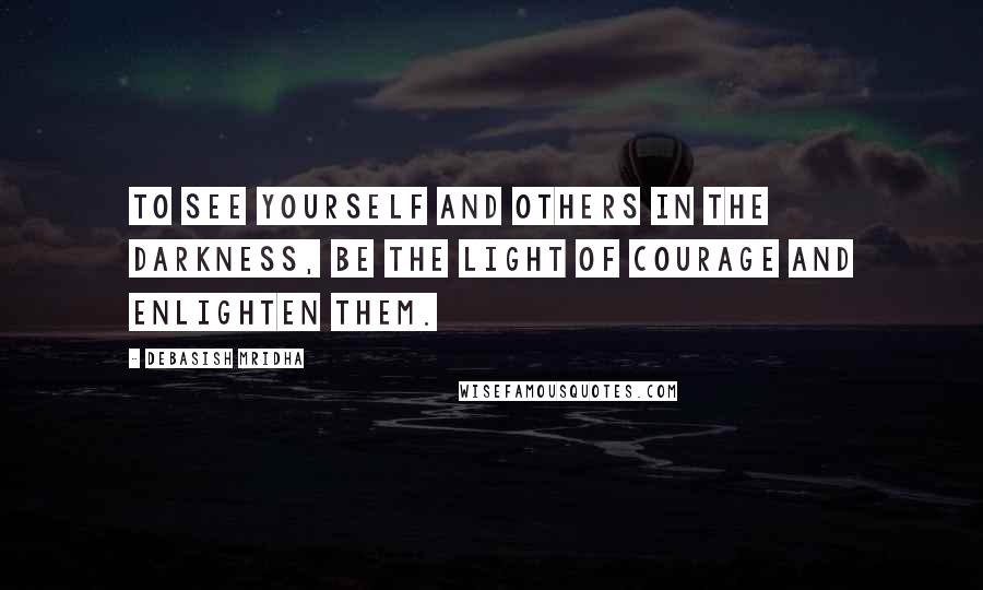 Debasish Mridha Quotes: To see yourself and others in the darkness, be the light of courage and enlighten them.