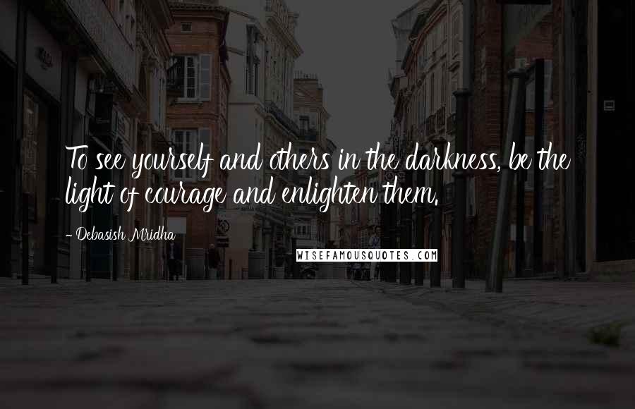 Debasish Mridha Quotes: To see yourself and others in the darkness, be the light of courage and enlighten them.