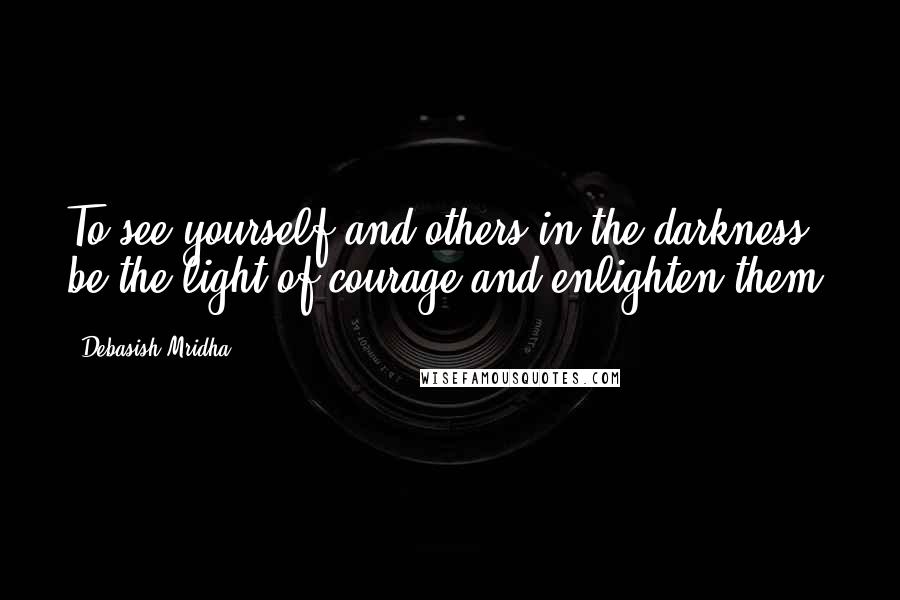 Debasish Mridha Quotes: To see yourself and others in the darkness, be the light of courage and enlighten them.