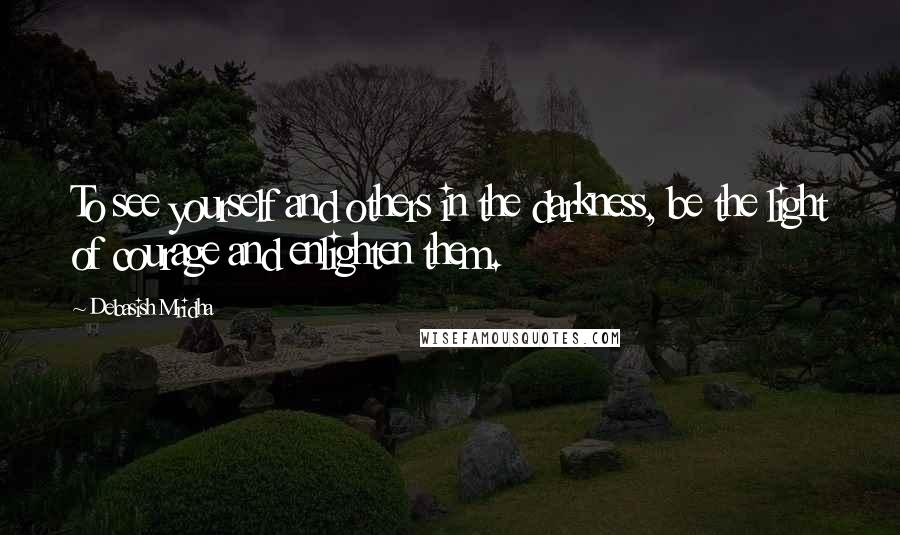 Debasish Mridha Quotes: To see yourself and others in the darkness, be the light of courage and enlighten them.