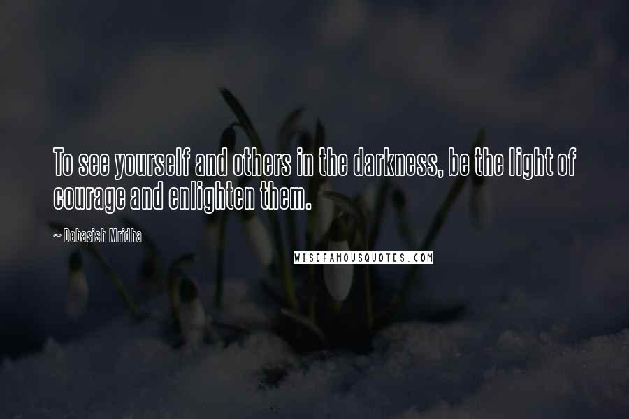 Debasish Mridha Quotes: To see yourself and others in the darkness, be the light of courage and enlighten them.