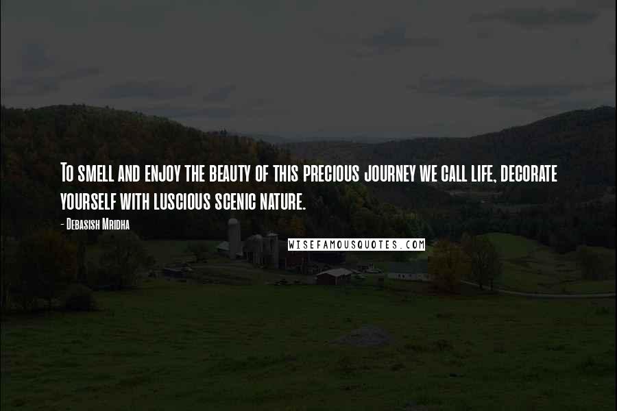 Debasish Mridha Quotes: To smell and enjoy the beauty of this precious journey we call life, decorate yourself with luscious scenic nature.