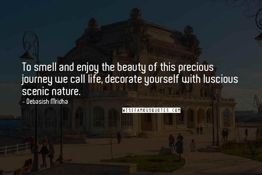 Debasish Mridha Quotes: To smell and enjoy the beauty of this precious journey we call life, decorate yourself with luscious scenic nature.