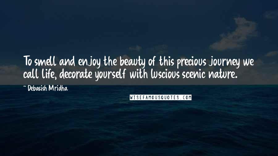Debasish Mridha Quotes: To smell and enjoy the beauty of this precious journey we call life, decorate yourself with luscious scenic nature.
