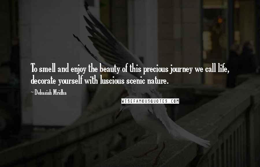 Debasish Mridha Quotes: To smell and enjoy the beauty of this precious journey we call life, decorate yourself with luscious scenic nature.