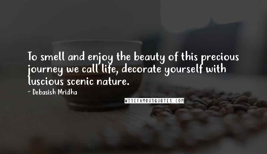 Debasish Mridha Quotes: To smell and enjoy the beauty of this precious journey we call life, decorate yourself with luscious scenic nature.