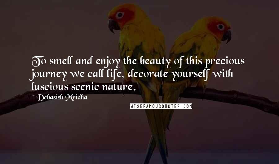 Debasish Mridha Quotes: To smell and enjoy the beauty of this precious journey we call life, decorate yourself with luscious scenic nature.