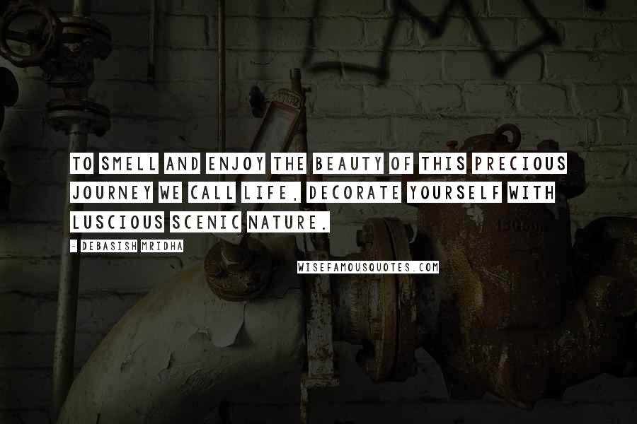 Debasish Mridha Quotes: To smell and enjoy the beauty of this precious journey we call life, decorate yourself with luscious scenic nature.