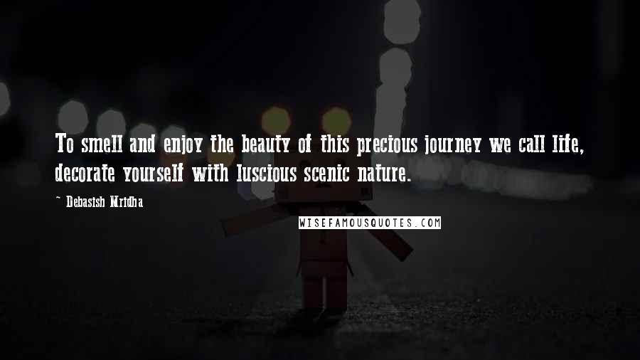 Debasish Mridha Quotes: To smell and enjoy the beauty of this precious journey we call life, decorate yourself with luscious scenic nature.