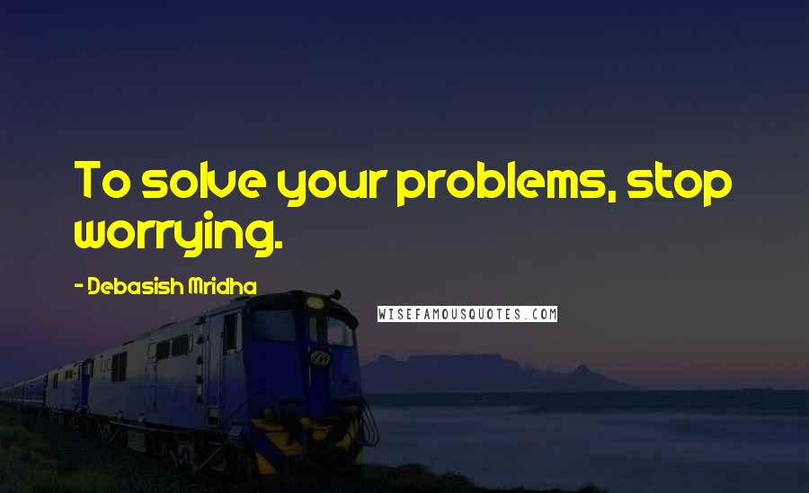 Debasish Mridha Quotes: To solve your problems, stop worrying.