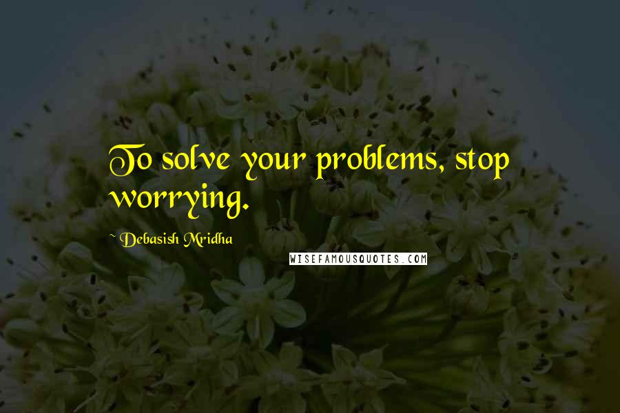 Debasish Mridha Quotes: To solve your problems, stop worrying.