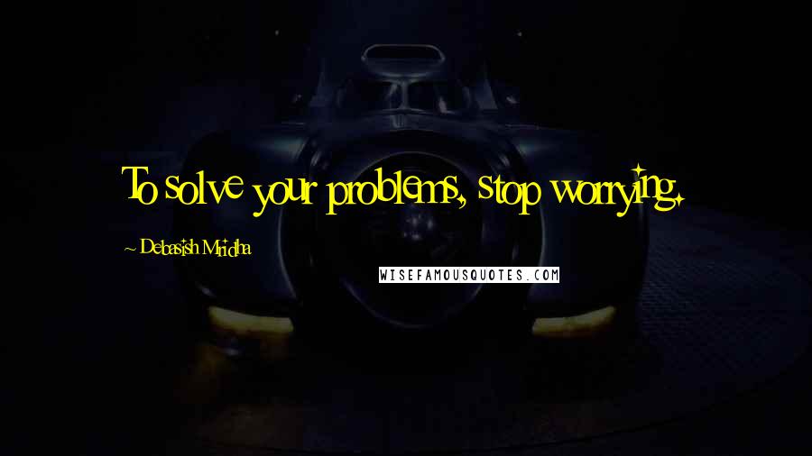 Debasish Mridha Quotes: To solve your problems, stop worrying.