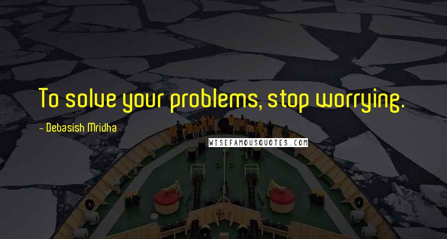 Debasish Mridha Quotes: To solve your problems, stop worrying.