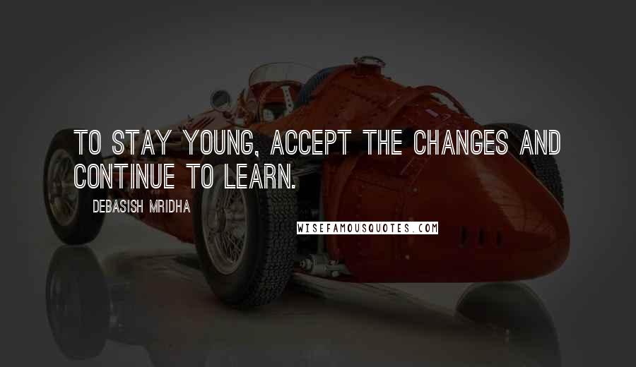 Debasish Mridha Quotes: To stay young, accept the changes and continue to learn.