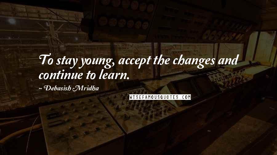 Debasish Mridha Quotes: To stay young, accept the changes and continue to learn.