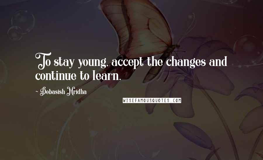 Debasish Mridha Quotes: To stay young, accept the changes and continue to learn.