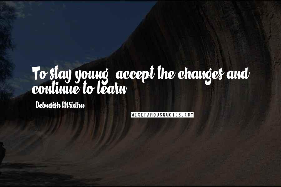 Debasish Mridha Quotes: To stay young, accept the changes and continue to learn.