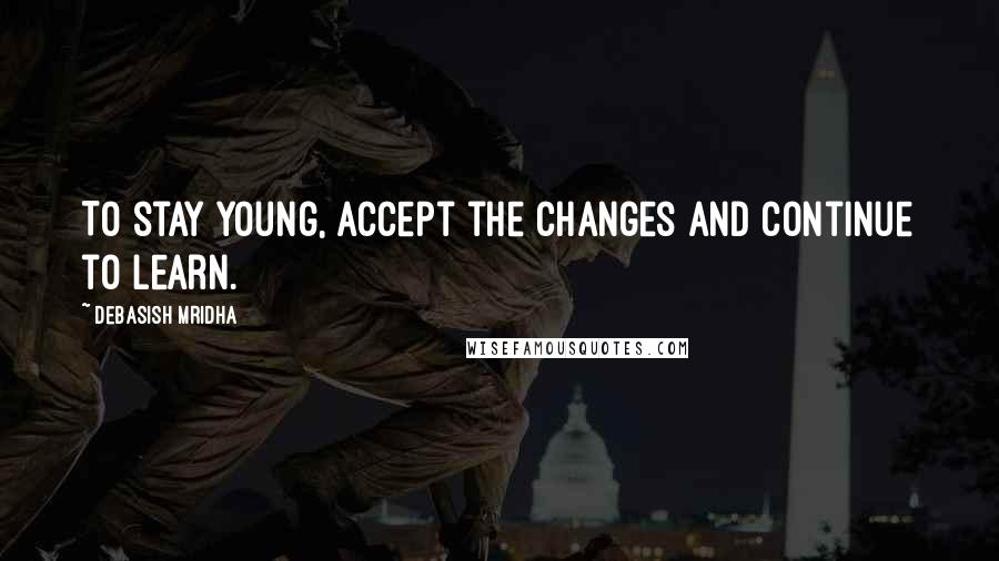 Debasish Mridha Quotes: To stay young, accept the changes and continue to learn.