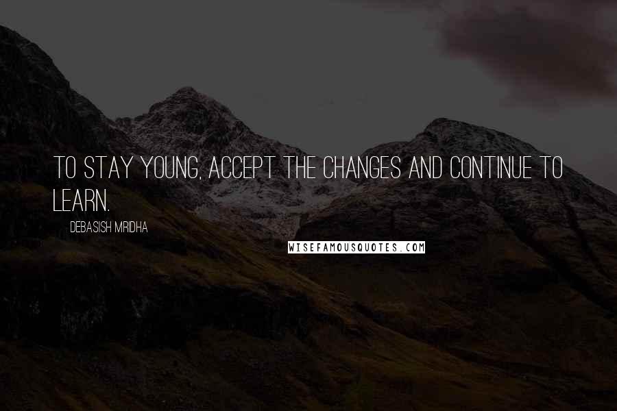 Debasish Mridha Quotes: To stay young, accept the changes and continue to learn.