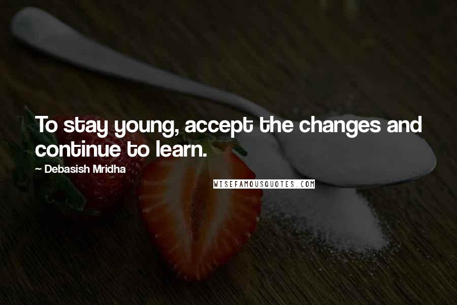 Debasish Mridha Quotes: To stay young, accept the changes and continue to learn.