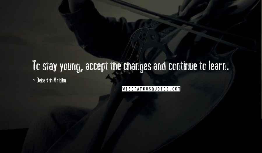 Debasish Mridha Quotes: To stay young, accept the changes and continue to learn.