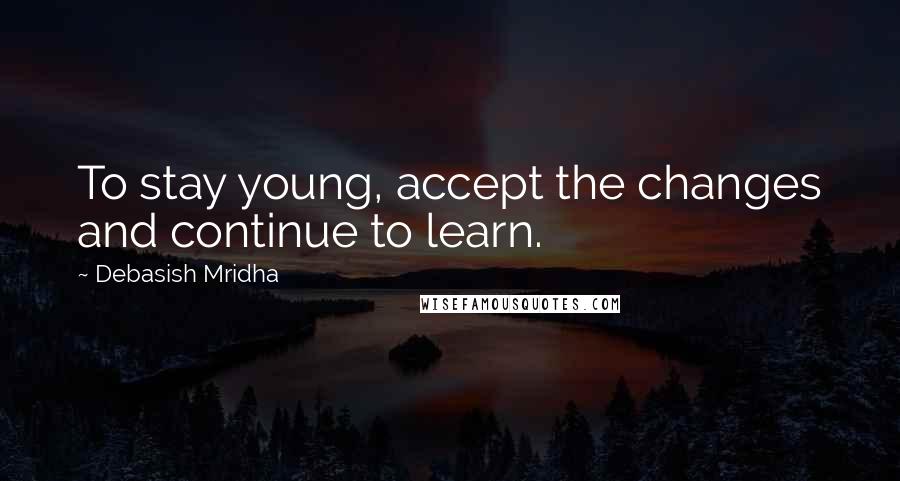 Debasish Mridha Quotes: To stay young, accept the changes and continue to learn.