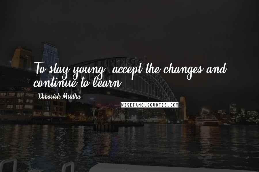 Debasish Mridha Quotes: To stay young, accept the changes and continue to learn.