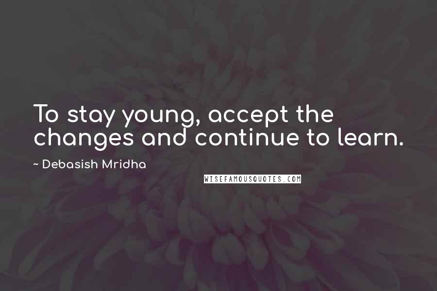 Debasish Mridha Quotes: To stay young, accept the changes and continue to learn.