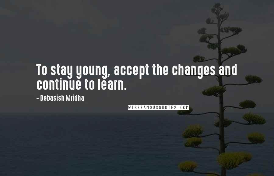 Debasish Mridha Quotes: To stay young, accept the changes and continue to learn.