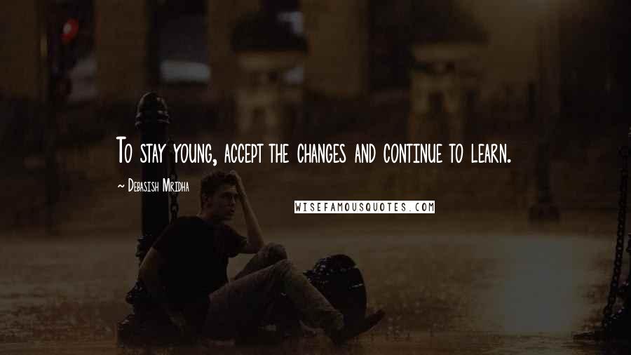 Debasish Mridha Quotes: To stay young, accept the changes and continue to learn.