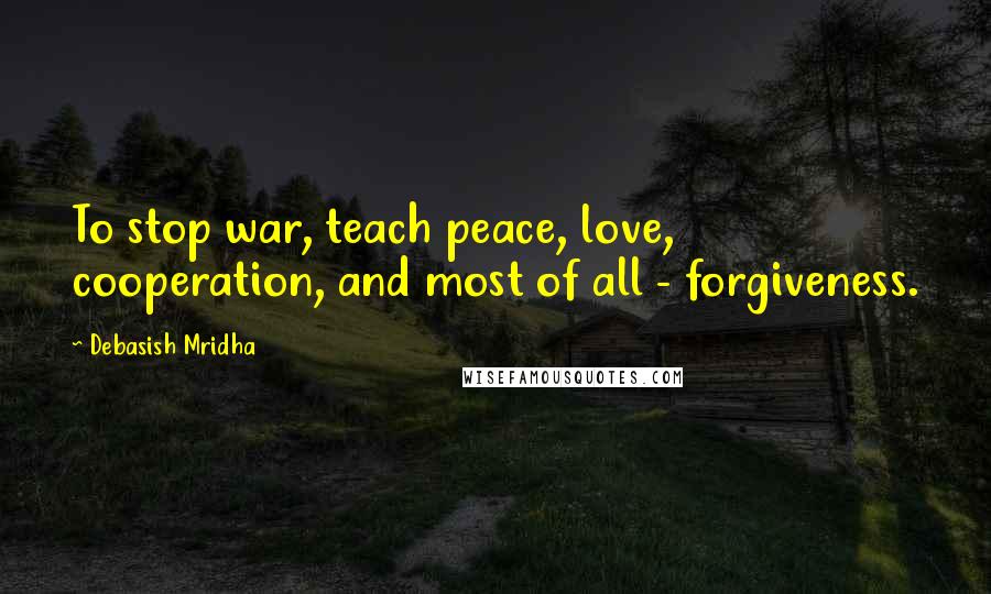 Debasish Mridha Quotes: To stop war, teach peace, love, cooperation, and most of all - forgiveness.