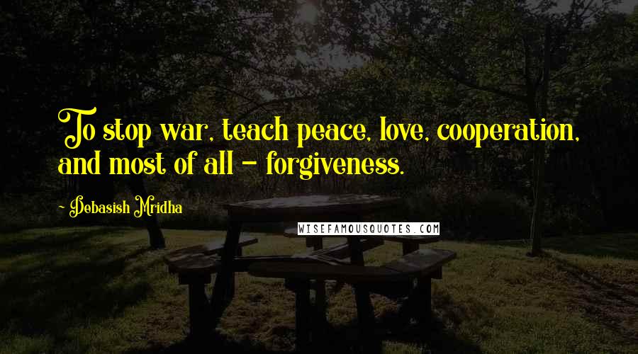 Debasish Mridha Quotes: To stop war, teach peace, love, cooperation, and most of all - forgiveness.