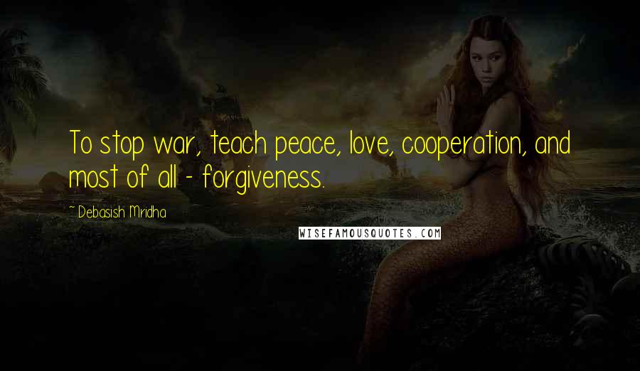 Debasish Mridha Quotes: To stop war, teach peace, love, cooperation, and most of all - forgiveness.