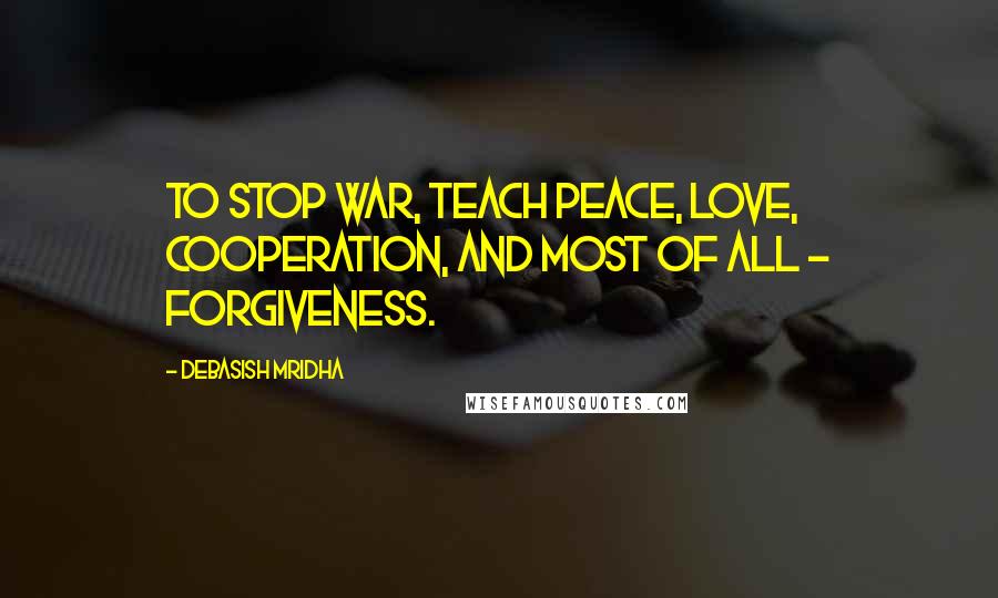 Debasish Mridha Quotes: To stop war, teach peace, love, cooperation, and most of all - forgiveness.