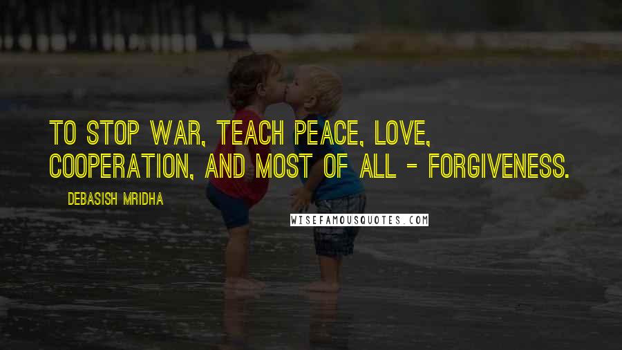 Debasish Mridha Quotes: To stop war, teach peace, love, cooperation, and most of all - forgiveness.