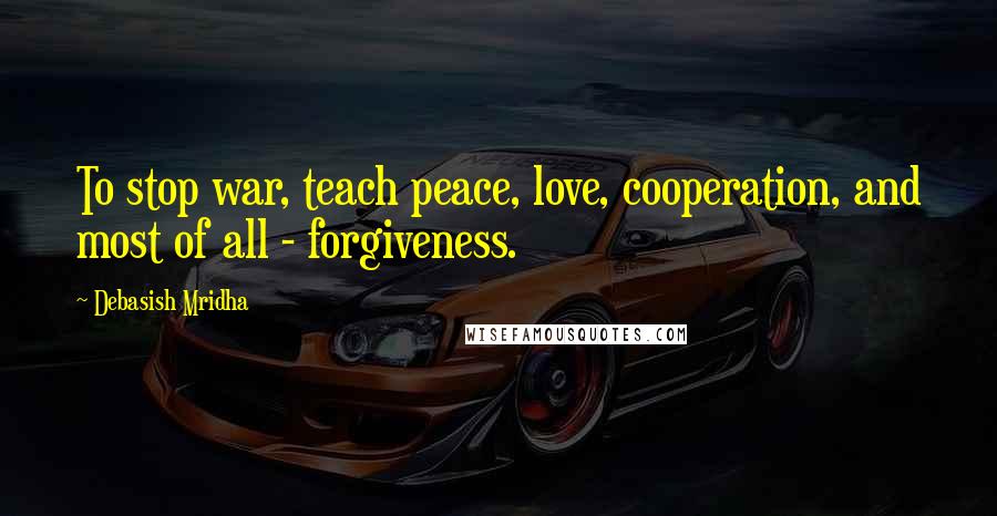 Debasish Mridha Quotes: To stop war, teach peace, love, cooperation, and most of all - forgiveness.