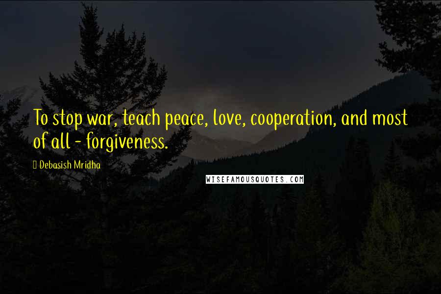 Debasish Mridha Quotes: To stop war, teach peace, love, cooperation, and most of all - forgiveness.