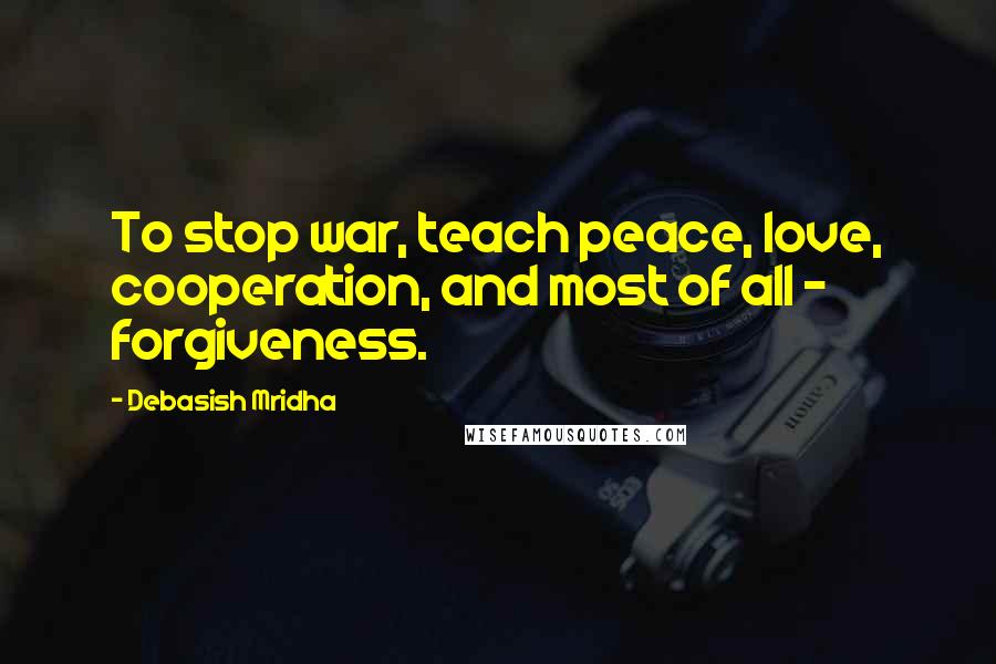 Debasish Mridha Quotes: To stop war, teach peace, love, cooperation, and most of all - forgiveness.