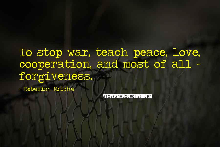 Debasish Mridha Quotes: To stop war, teach peace, love, cooperation, and most of all - forgiveness.