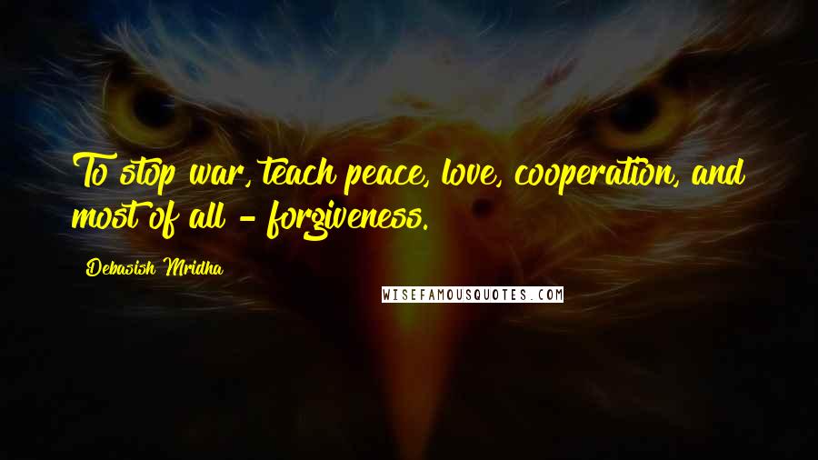 Debasish Mridha Quotes: To stop war, teach peace, love, cooperation, and most of all - forgiveness.