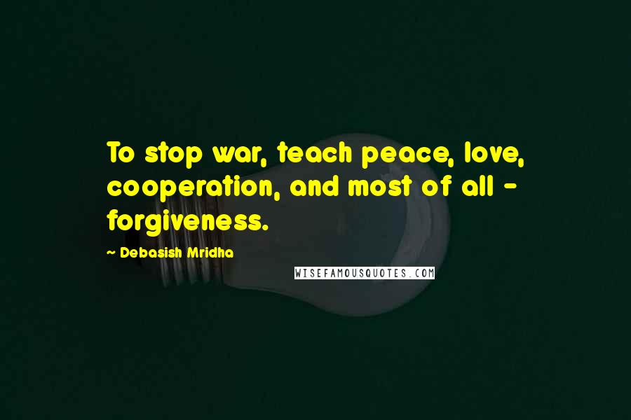 Debasish Mridha Quotes: To stop war, teach peace, love, cooperation, and most of all - forgiveness.