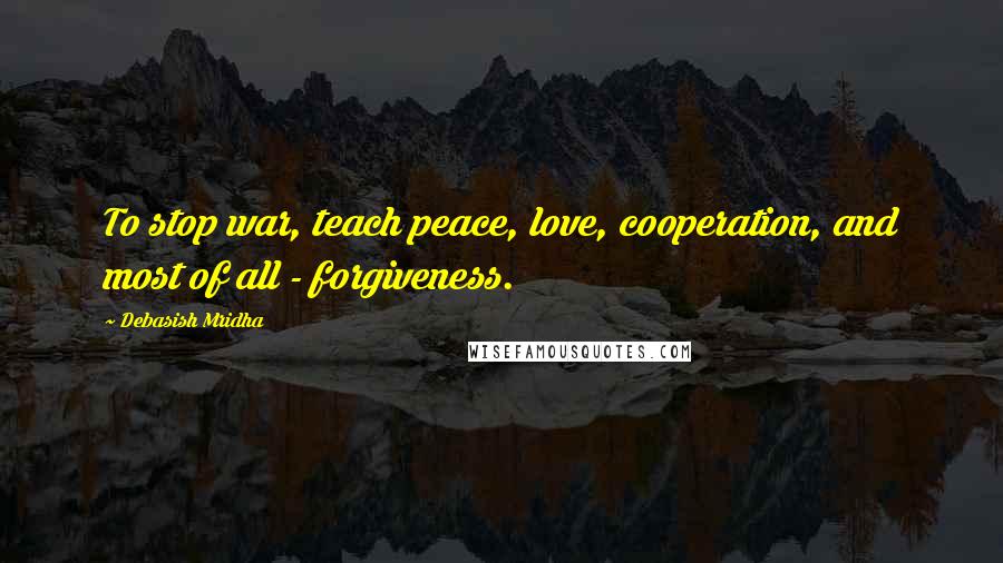 Debasish Mridha Quotes: To stop war, teach peace, love, cooperation, and most of all - forgiveness.