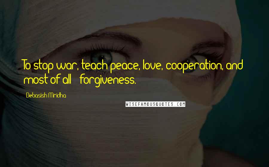 Debasish Mridha Quotes: To stop war, teach peace, love, cooperation, and most of all - forgiveness.