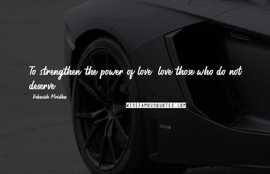 Debasish Mridha Quotes: To strengthen the power of love, love those who do not deserve.