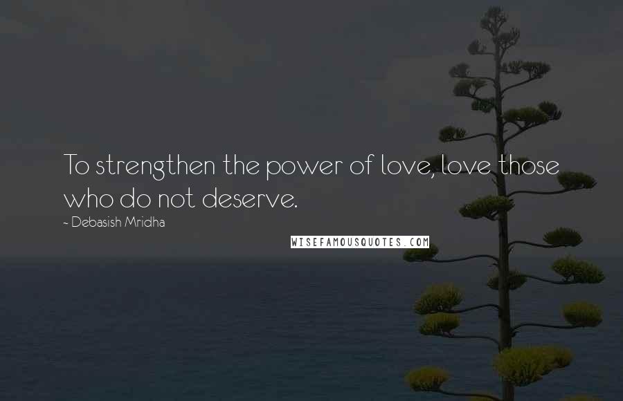 Debasish Mridha Quotes: To strengthen the power of love, love those who do not deserve.