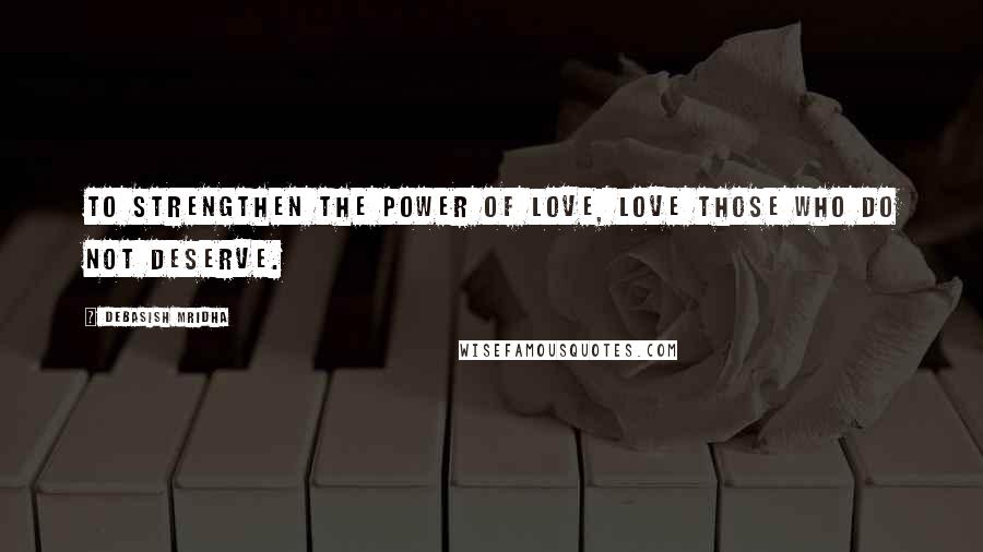 Debasish Mridha Quotes: To strengthen the power of love, love those who do not deserve.